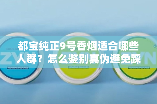 都宝纯正9号香烟适合哪些人群？怎么鉴别真伪避免踩坑？
